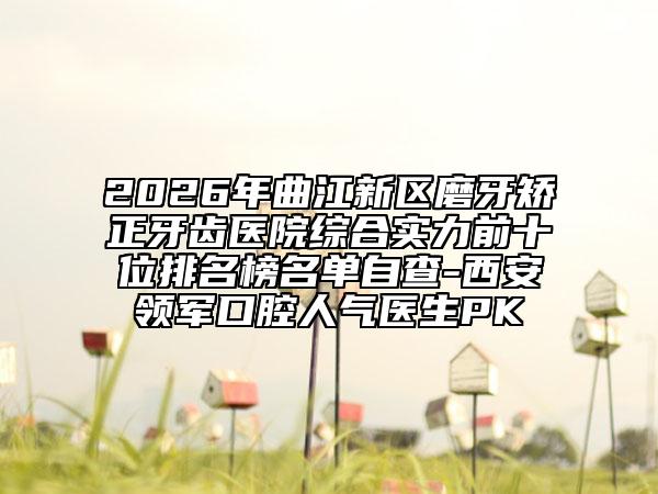 2026年曲江新区磨牙矫正牙齿医院综合实力前十位排名榜名单自查-西安领军口腔人气医生PK