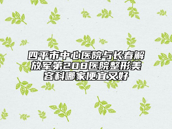 四平市中心医院与长春解放军第208医院整形美容科哪家便宜又好