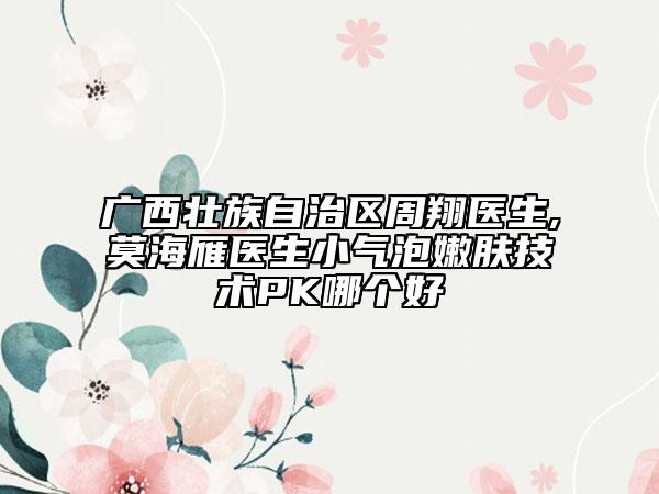 广西壮族自治区周翔医生,莫海雁医生小气泡嫩肤技术PK哪个好
