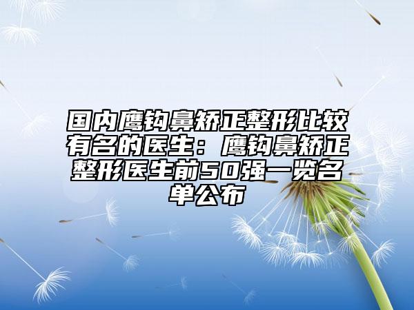 国内鹰钩鼻矫正整形比较有名的医生：鹰钩鼻矫正整形医生前50强一览名单公布