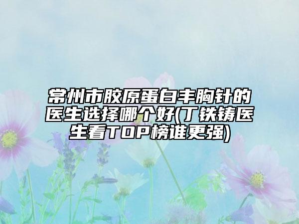 常州市胶原蛋白丰胸针的医生选择哪个好(丁铁铸医生看TOP榜谁更强)