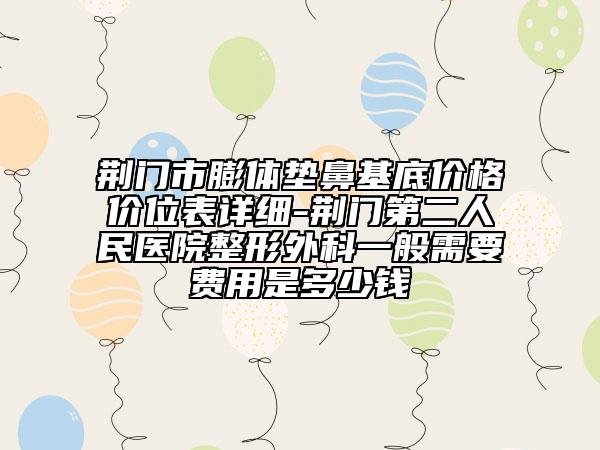 荆门市膨体垫鼻基底价格价位表详细-荆门第二人民医院整形外科一般需要费用是多少钱