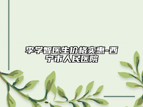 李学智医生价格实惠-西宁市人民医院