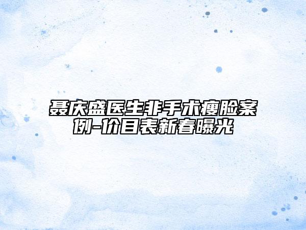 聂庆盛医生非手术瘦脸案例-价目表新春曝光