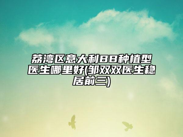 荔湾区意大利BB种植型医生哪里好(邹双双医生稳居前三)