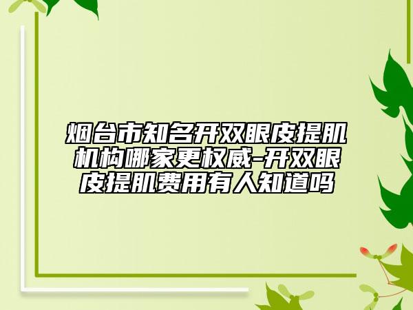 烟台市知名开双眼皮提肌机构哪家更权威-开双眼皮提肌费用有人知道吗