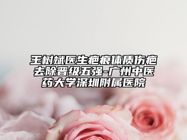 王树斌医生疤痕体质伤疤去除晋级五强-广州中医药大学深圳附属医院