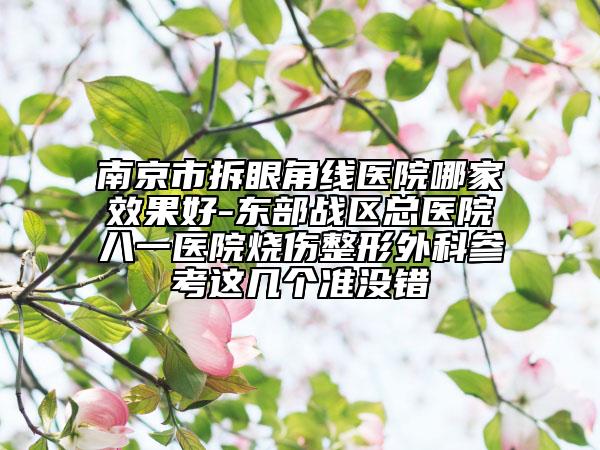 南京市拆眼角线医院哪家效果好-东部战区总医院八一医院烧伤整形外科参考这几个准没错