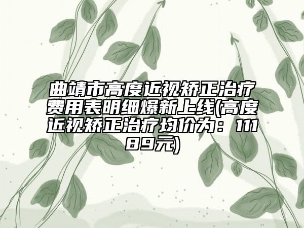 曲靖市高度近视矫正治疗费用表明细爆新上线(高度近视矫正治疗均价为：11189元)
