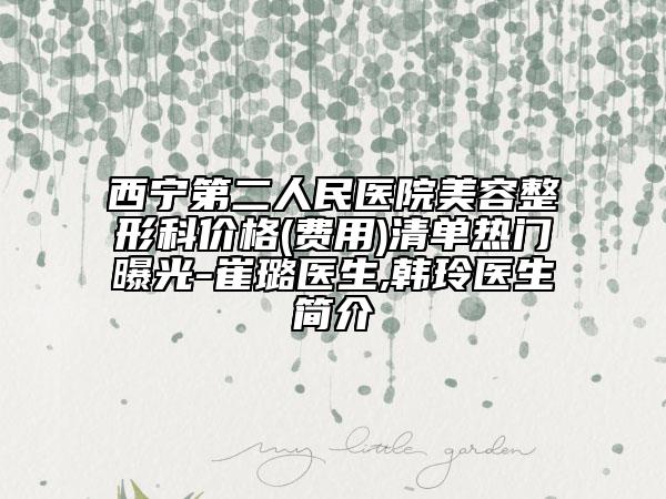 西宁第二人民医院美容整形科价格(费用)清单热门曝光-崔璐医生,韩玲医生简介
