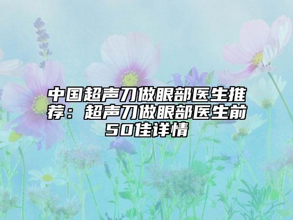 中国超声刀做眼部医生推荐：超声刀做眼部医生前50佳详情