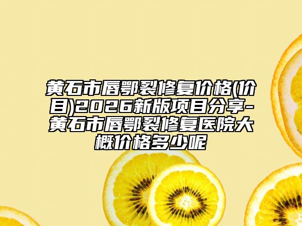 黄石市唇鄂裂修复价格(价目)2026新版项目分享-黄石市唇鄂裂修复医院大概价格多少呢