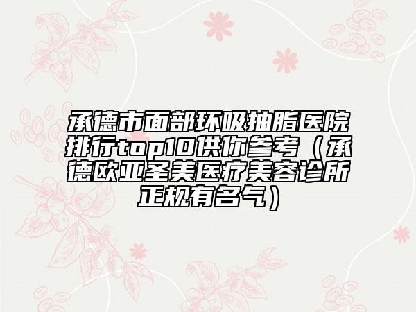 承德市面部环吸抽脂医院排行top10供你参考（承德欧亚圣美医疗美容诊所正规有名气）