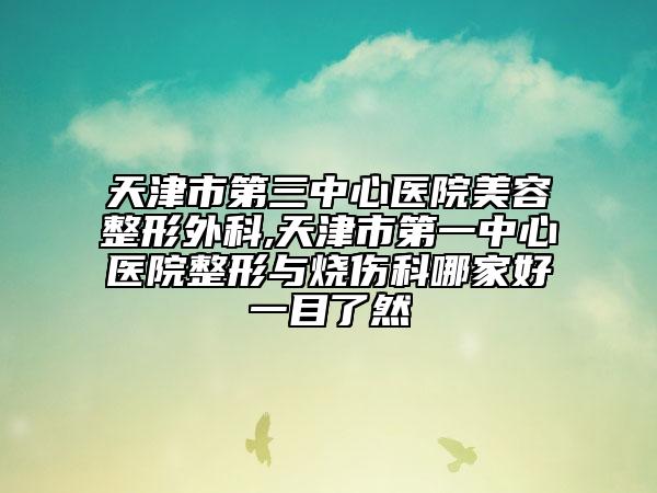 天津市第三中心医院美容整形外科,天津市第一中心医院整形与烧伤科哪家好一目了然