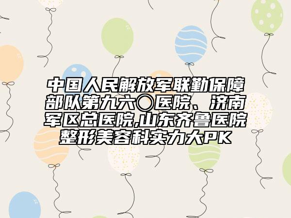 中国人民解放军联勤保障部队第九六〇医院、济南军区总医院,山东齐鲁医院整形美容科实力大PK
