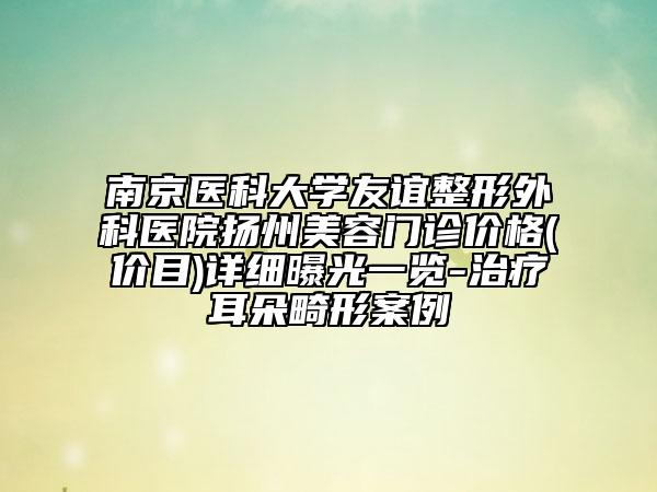 南京医科大学友谊整形外科医院扬州美容门诊价格(价目)详细曝光一览-治疗耳朵畸形案例