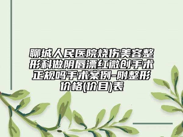 聊城人民医院烧伤美容整形科做阴唇漂红微创手术正规吗手术案例-附整形价格(价目)表