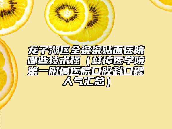 龙子湖区全瓷瓷贴面医院哪些技术强（蚌埠医学院第一附属医院口腔科口碑人气汇总）