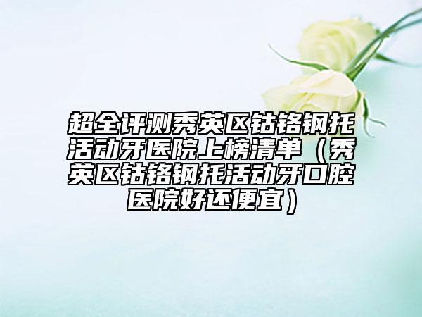 超全评测秀英区钴铬钢托活动牙医院上榜清单（秀英区钴铬钢托活动牙口腔医院好还便宜）