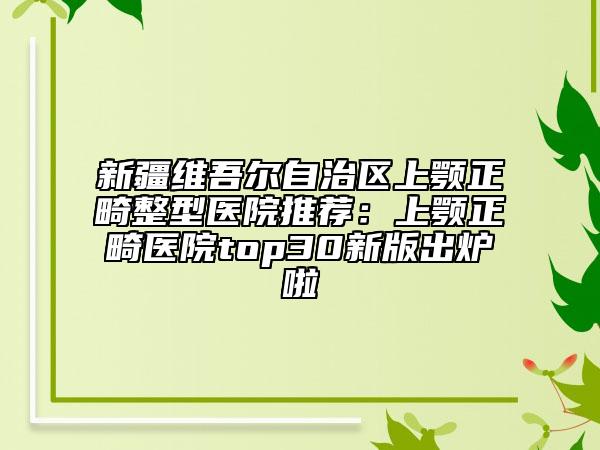新疆维吾尔自治区上颚正畸整型医院推荐：上颚正畸医院top30新版出炉啦