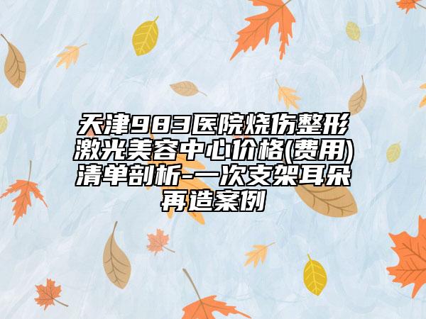 天津983医院烧伤整形激光美容中心价格(费用)清单剖析-一次支架耳朵再造案例