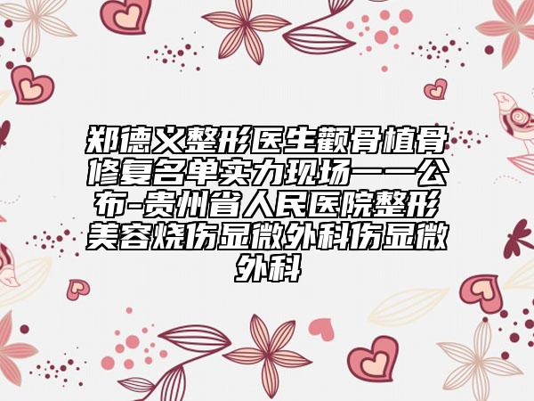 郑德义整形医生颧骨植骨修复名单实力现场一一公布-贵州省人民医院整形美容烧伤显微外科伤显微外科