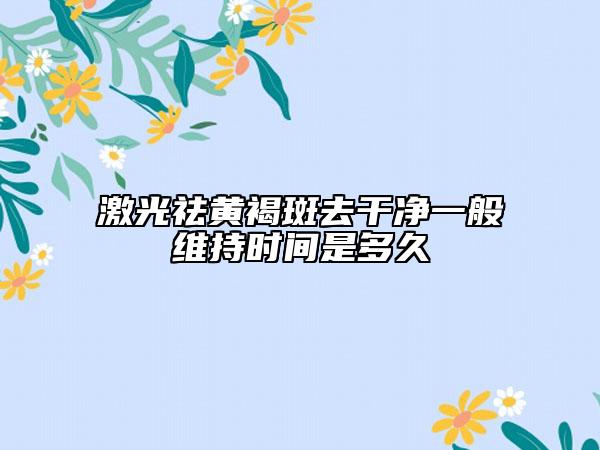 激光祛黄褐斑去干净一般维持时间是多久