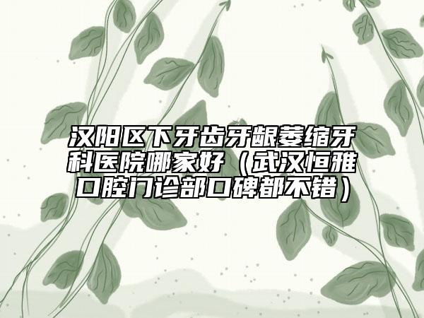 汉阳区下牙齿牙龈萎缩牙科医院哪家好（武汉恒雅口腔门诊部口碑都不错）