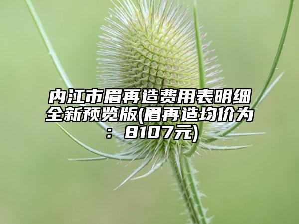 内江市眉再造费用表明细全新预览版(眉再造均价为：8107元)