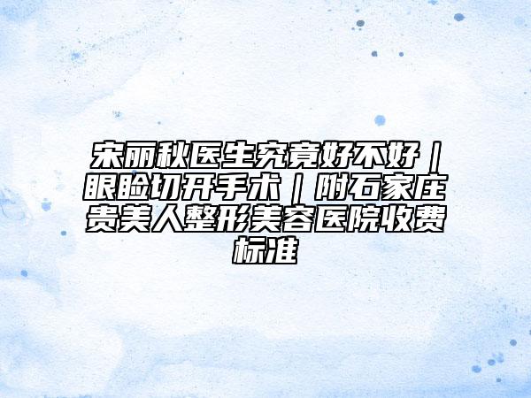 宋丽秋医生究竟好不好｜眼睑切开手术｜附石家庄贵美人整形美容医院收费标准