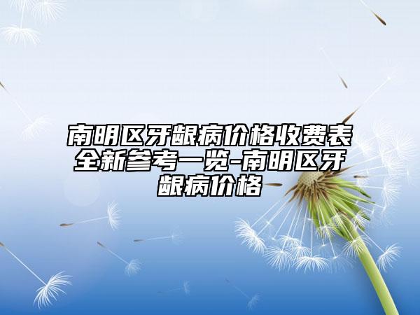 南明区牙龈病价格收费表全新参考一览-南明区牙龈病价格
