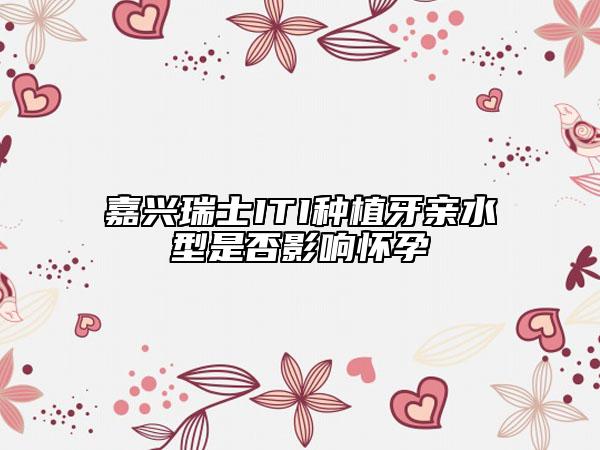 嘉兴瑞士ITI种植牙亲水型是否影响怀孕
