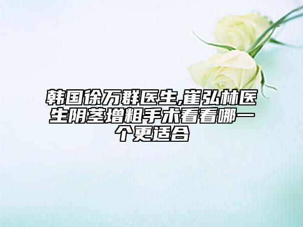 韩国徐万群医生,崔弘林医生阴茎增粗手术看看哪一个更适合