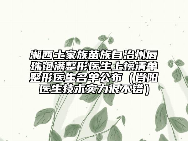 湘西土家族苗族自治州唇珠饱满整形医生上榜清单整形医生名单公布（肖阳医生技术实力很不错）