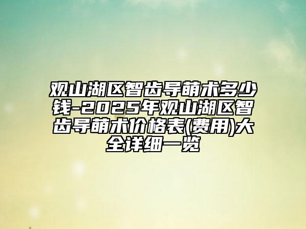 观山湖区智齿导萌术多少钱-2025年观山湖区智齿导萌术价格表(费用)大全详细一览