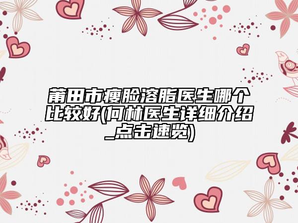 莆田市瘦脸溶脂医生哪个比较好(何林医生详细介绍_点击速览)