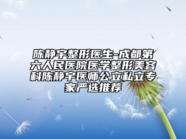 陈静宇整形医生-成都第六人民医院医学整形美容科陈静宇医师公立私立专家严选推荐