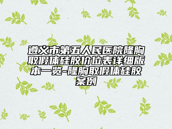 遵义市第五人民医院隆胸取假体硅胶价位表详细版本一览-隆胸取假体硅胶案例