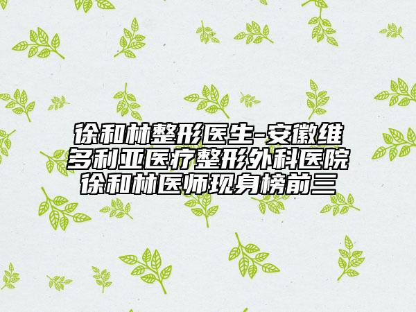 徐和林整形医生-安徽维多利亚医疗整形外科医院徐和林医师现身榜前三