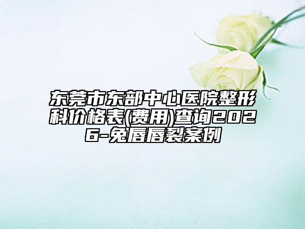 东莞市东部中心医院整形科价格表(费用)查询2026-兔唇唇裂案例