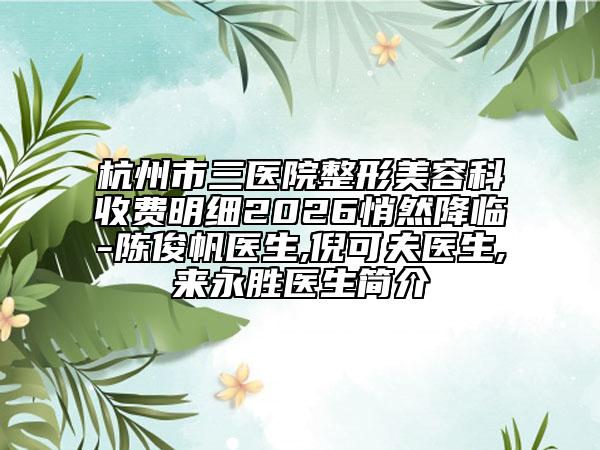 杭州市三医院整形美容科收费明细2026悄然降临-陈俊帆医生,倪可夫医生,来永胜医生简介