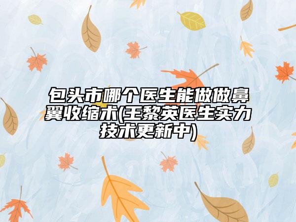 包头市哪个医生能做做鼻翼收缩术(王黎英医生实力技术更新中)