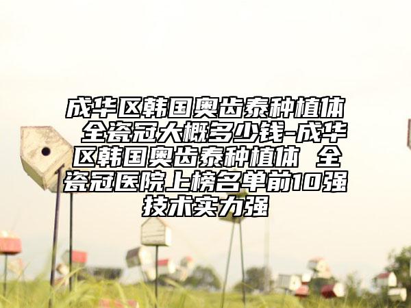 成华区韩国奥齿泰种植体 全瓷冠大概多少钱-成华区韩国奥齿泰种植体 全瓷冠医院上榜名单前10强技术实力强