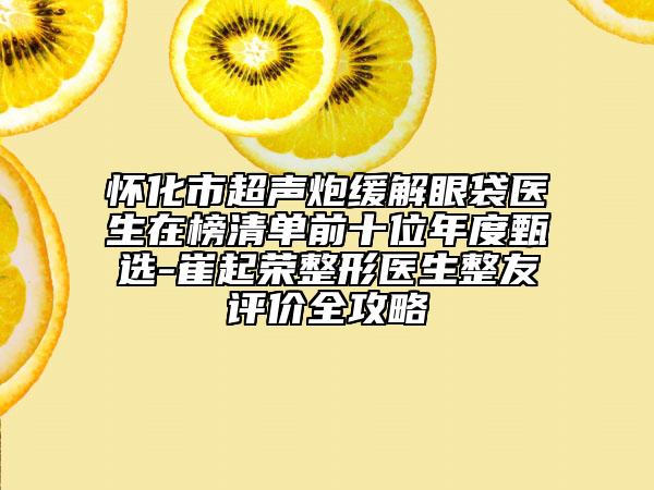 怀化市超声炮缓解眼袋医生在榜清单前十位年度甄选-崔起荣整形医生整友评价全攻略