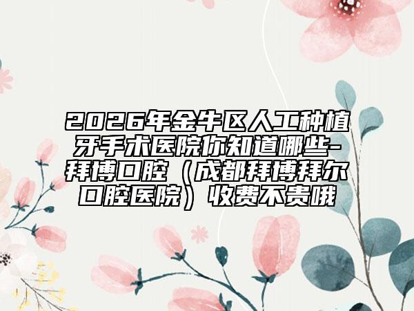 2026年金牛区人工种植牙手术医院你知道哪些-拜博口腔（成都拜博拜尔口腔医院）收费不贵哦