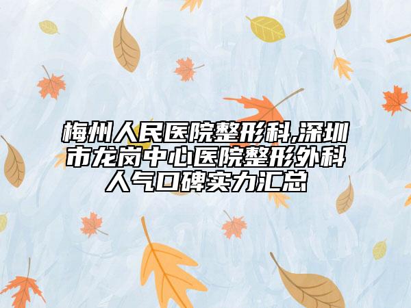 梅州人民医院整形科,深圳市龙岗中心医院整形外科人气口碑实力汇总