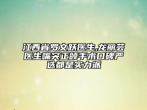 江西省罗文跃医生,龙丽芸医生嘴突正颌手术口碑严选都是实力派
