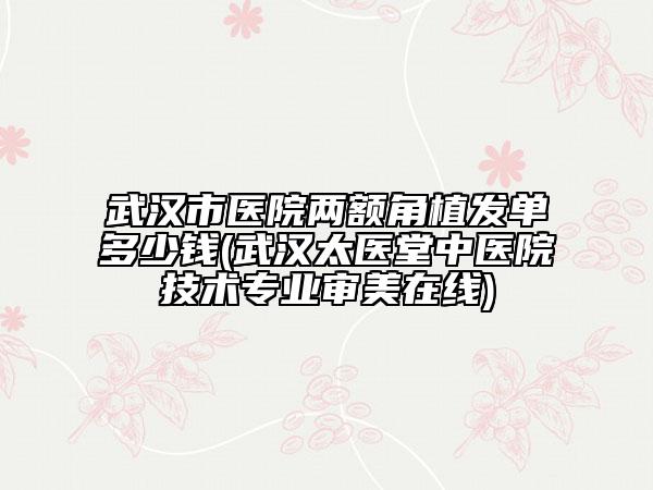 武汉市医院两额角植发单多少钱(武汉太医堂中医院技术专业审美在线)