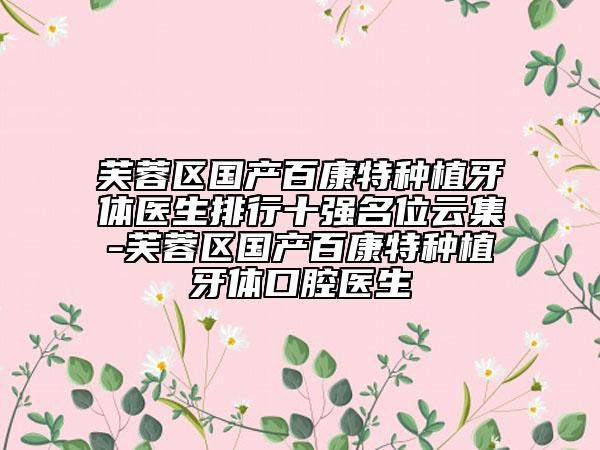 芙蓉区国产百康特种植牙体医生排行十强名位云集-芙蓉区国产百康特种植牙体口腔医生