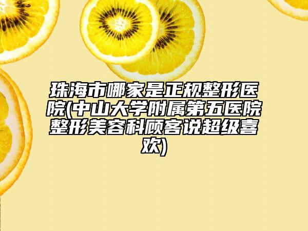 珠海市哪家是正规整形医院(中山大学附属第五医院整形美容科顾客说超级喜欢)